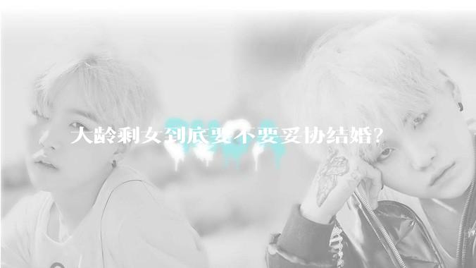 大龄剩女到底要不要妥协结婚？