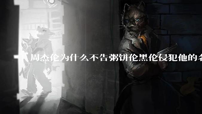 周杰伦为什么不告粥饼伦黑伦侵犯他的名誉权?