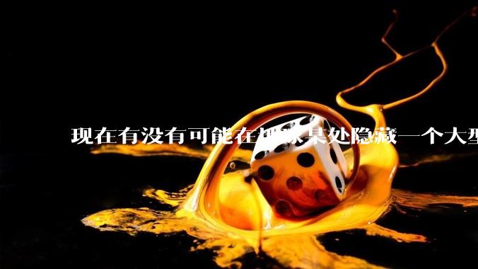 现在有没有可能在地球某处隐藏一个大型军事基地而几十年不被发现？