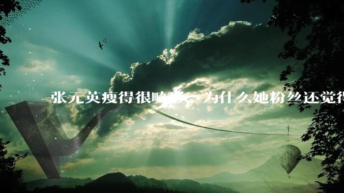 张元英瘦得很畸形，为什么她粉丝还觉得是完美身材？