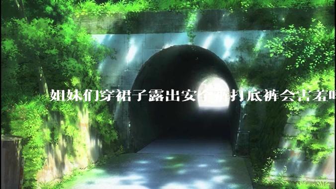 姐妹们穿裙子露出安全裤打底裤会害羞吗?