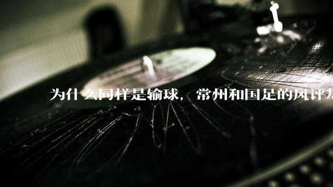 为什么同样是输球，常州和国足的风评却差那么多呢？
