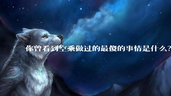 你曾看到空乘做过的最傻的事情是什么？