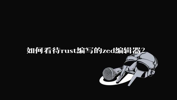 如何看待rust编写的zed编辑器？